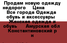 Продам новую одежду недорого! › Цена ­ 1 000 - Все города Одежда, обувь и аксессуары » Женская одежда и обувь   . Амурская обл.,Константиновский р-н